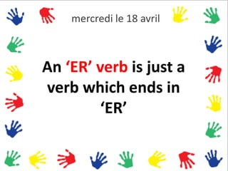 mercredi le 18 avril



An ‘ER’ verb is just a
verb which ends in
         ‘ER’
 