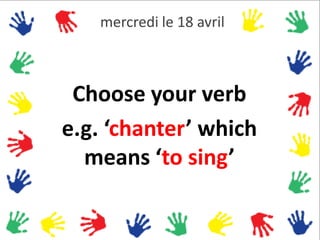 mercredi le 18 avril



 Choose your verb
e.g. ‘chanter’ which
  means ‘to sing’
 