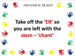 mercredi le 18 avril



 Take off the ‘ER’ so
you are left with the
   stem – ‘chant’
 