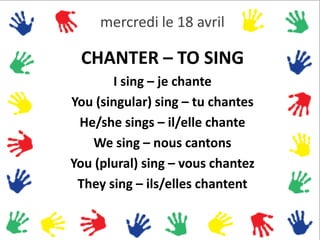 mercredi le 18 avril

 CHANTER – TO SING
       I sing – je chante
You (singular) sing – tu chantes
 He/she sings – il/elle chante
   We sing – nous cantons
You (plural) sing – vous chantez
 They sing – ils/elles chantent
 