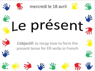 mercredi le 18 avril




L’objectif: to recap how to form the
present tense for ER verbs in French
 