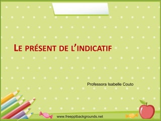 www.freepptbackgrounds.net
LE PRÉSENT DE L’INDICATIF
Professora Isabelle Couto
 