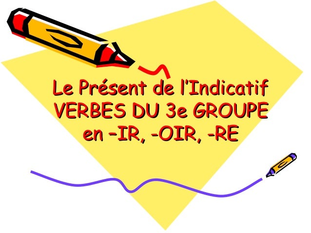 Le présent de l'indicatif verbes 3e GROUPE en IR, -OIR, -RE