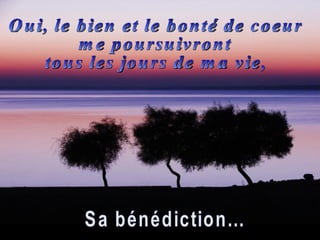 Oui, le bien et le bonté de coeur  me poursuivront  tous les jours de ma vie, Sa bénédiction... 