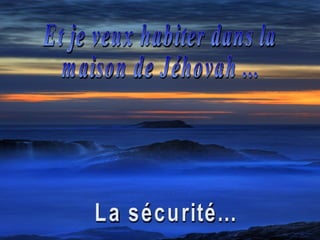 Et je veux habiter dans la  maison de Jéhovah ... La sécurité... 