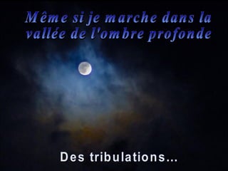 Même si je marche dans la  vallée de l'ombre profonde Des tribulations... 