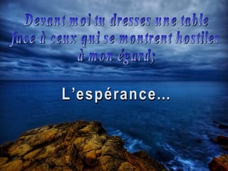 Devant moi tu dresses une table  face à ceux qui se montrent hostiles  à mon égard; L’espérance... 