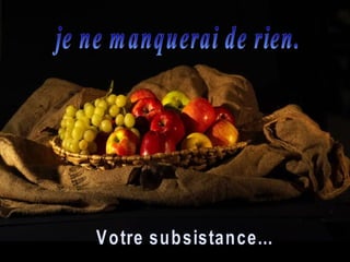 je ne manquerai de rien. Votre subsistance...  