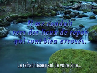 Il me conduit vers des lieux de repos  qui sont bien arrosés. Le rafraîchissement de votre âme... 