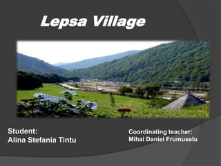 Lepsa Village
Student:
Alina Stefania Tintu
Coordinating teacher:
Mihai Daniel Frumuselu
 