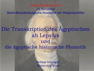 Die Transkription des Ägyptischen
ab Lepsius
und
die ägyptische historische Phonetik
Helmut	
  Satzinger	
  
Universität	
  Wien	
  
Erman-­‐Tag	
  Berlin	
  2010	
  
22.	
  November	
  
Berlin-Brandenburgische Akademie der Wissenschaften 	
  
 