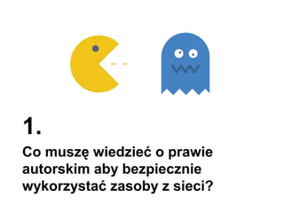1.
Co muszę wiedzieć o prawie
autorskim aby bezpiecznie
wykorzystać zasoby z sieci?
 