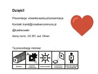 Dzięki!
Prezentacja: otwartezasoby.pl/prezentacja
Kontakt: kamil@creativecommons.pl
@kasliwowski
Ikony na lic. CC BY, aut. Oliver.
Tę prezentację możesz:
 