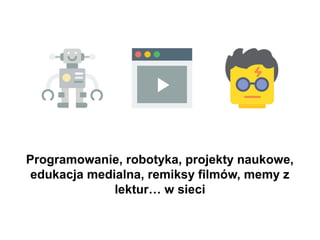 Tymczasem programowanie, robotyka,
projekty naukowe, edukacja medialna,
remiksy filmów, memy z lektur… w sieci
wymagają więcej praw.
 