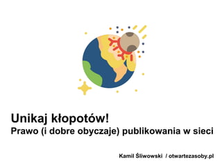 Unikaj kłopotów!
Prawo (i dobre obyczaje) publikowania w sieci
Kamil Śliwowski / otwartezasoby.pl
 