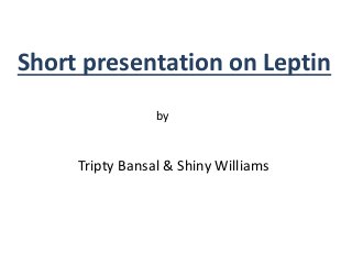 Short presentation on Leptin
by
Tripty Bansal & Shiny Williams
 