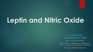 Leptin and Nitric Oxide 
Dr. Abhishek Roy 
Junior Resident (2nd Year) 
Dept. of Biochemistry, 
Grant Govt. Medical College and 
Sir J.J. Group of Hospitals, Mumbai 
Email: mail@abhishek.ro 
 