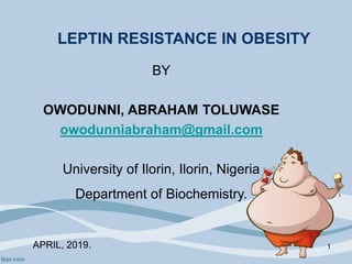LEPTIN RESISTANCE IN OBESITY
BY
OWODUNNI, ABRAHAM TOLUWASE
owodunniabraham@gmail.com
University of Ilorin, Ilorin, Nigeria
Department of Biochemistry.
APRIL, 2019. 1
 