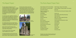 13

14

The Repair Project
The repair approach adopted was one of
compromise between minimum repair, i.e. enough
to conserve the monument in damaged condition
and to prevent further deterioration, and full
reinstatement, including reproduction of
all missing statuary and building elements,
to recreate the monument as envisaged
by Wyatville.

The Ruins Repair Project Team
All of the stone and brick used in the
reconstruction was found on the site, and
all the building methods used were traditional
ones that would have been used in the early
19th century. New railings and gates were
introduced, designed in a Georgian style with
hand forged finials and a hand painted finish.

Project Manager (for The Crown Estate)	 - Mark Flanagan, Keeper of the Gardens
Clerk of Works (for The Crown Estate)	

-  raham Sanderson, Assistant Keeper of the Gardens
G

Conservation Architect	

- Barry Stow

Project Co-ordination and	
Landscape Architect 	

- Russ Canning, Russ Canning and Company Limited

Archaeologist	

- Andrew Lane

Structural Engineer	

- Edney Ndumbe, Elliott Wood Partnership

Petrologist	

- Robin Sanderson

Planning Supervision	

- Mark Crisp, Andrew Goddard Associates

Surveyors	

- Glanville Consultants

Main Contractor	

- Paye Stonework and Restoration Limited

Paye Contract Administrator	

- Chris Gladwell

The collapsed walls have been rebuilt where it
was clear that the damage was either accidental
or deliberate, and not part of the original ruin.

Paye Quantity Surveyor	

- Andrew Burnett

Paye Stonemason and Foreman	

- Mick Murphy

Paye Stonemason	

- Tony Carter

All the columns that were known to have
fallen were re-erected, and made more secure
using modern fixing methods.

Railings Contractor	

- Newton Forge

Groundworks Contractor	

- Guy Ducker

Landscape Contractor	

- The Crown Estate

As a first step invasive vegetation including ivy
and self seeded tree saplings were removed and
the ground level, which had been raised over
the years due to leaf fall and plant growth, was
reduced to its original level, revealing previously
lost low walls and steps.

The Ruin
during repair

The three-column portico and its highly
ornate entablature was re-erected.
The mature trees that over the years that had
encroached and were obscuring the monument
were cut back in order to protect the structures.

The restored Ruin,
May 2009

Photographs, plans, etchings and illustrations provided courtesy
of Andrew Lane, Barry Stow, Russ Canning, Warwick Sweeney,
Nick Day and the Royal Collection.

 