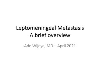 Leptomeningeal Metastasis
A brief overview
Ade Wijaya, MD – April 2021
 