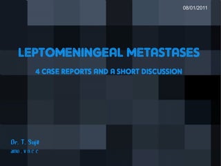 LEPTOMENINGEAL METASTASES 4 CASE REPORTS AND A SHORT DISCUSSION Dr. T. Sujit AMO , V N C C 08/01/2011 