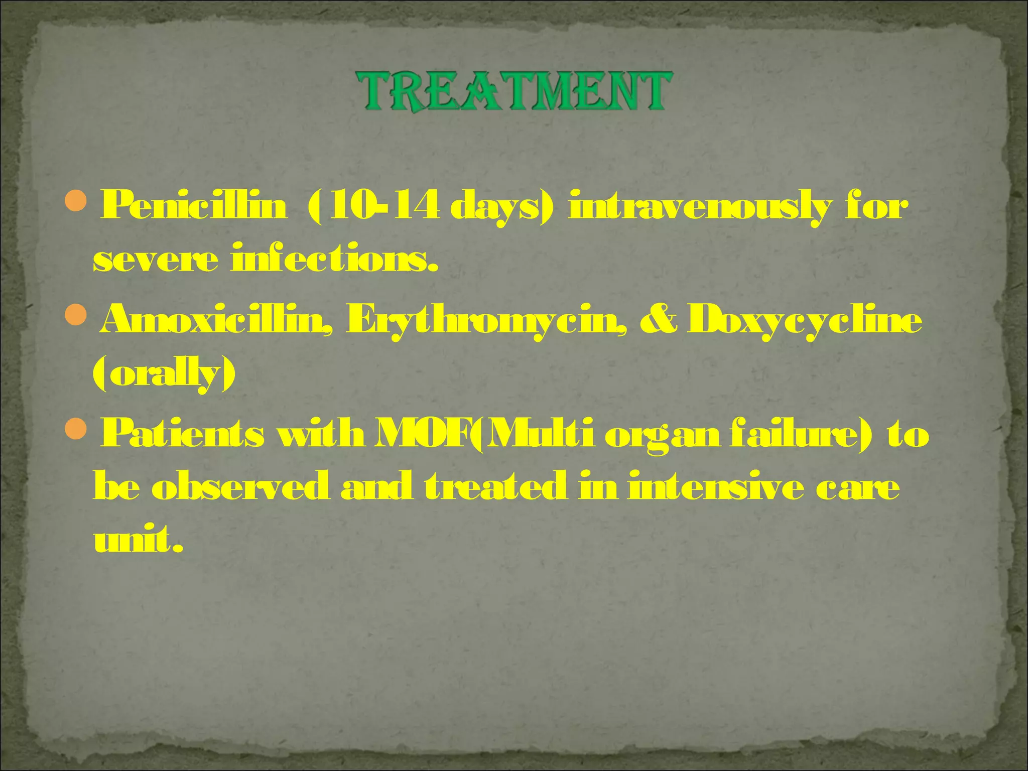Penicillin (10-14 days) intravenously for
 severe infections.
Amoxicillin, Erythromycin, & Doxycycline
 (orally)
Patients with MOF(Multi organ failure) to
 be observed and treated in intensive care
 unit.
 