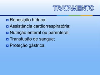 TRATAMENTO
 Reposição hídrica;
 Assistência cardiorrespiratória;

 Nutrição enteral ou parenteral;

 Transfusão de sangue;

 Proteção gástrica.
 
