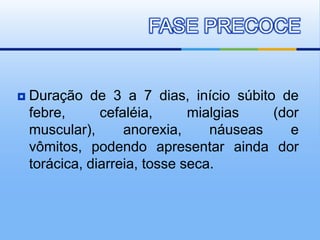 FASE PRECOCE


   Duração de 3 a 7 dias, início súbito de
    febre,      cefaléia,      mialgias   (dor
    muscular),      anorexia,     náuseas    e
    vômitos, podendo apresentar ainda dor
    torácica, diarreia, tosse seca.
 