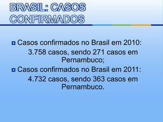 BRASIL: CASOS
CONFIRMADOS

 Casos confirmados no Brasil em 2010:
    3.758 casos, sendo 271 casos em
               Pernambuco;
 Casos confirmados no Brasil em 2011:
    4.732 casos, sendo 363 casos em
               Pernambuco.
 