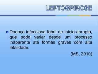  Doença infecciosa febril de início abrupto,
que pode variar desde um processo
inaparente até formas graves com alta
letalidade.
(MS, 2010)
LEPTOSPIROSE
 