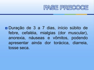  Duração de 3 a 7 dias, início súbito de
febre, cefaléia, mialgias (dor muscular),
anorexia, náuseas e vômitos, podendo
apresentar ainda dor torácica, diarreia,
tosse seca.
FASE PRECOCE
 