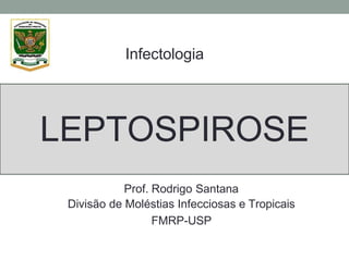 LEPTOSPIROSE
Infectologia
Prof. Rodrigo Santana
Divisão de Moléstias Infecciosas e Tropicais
FMRP-USP
 
