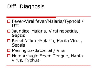 Diff. Diagnosis

 Fever-Viral fever/Malaria/Typhoid /
  UTI
 Jaundice-Malaria, Viral hepatitis,
  Sepsis
 Renal failure-Malaria, Hanta Virus,
  Sepsis
 Meningitis-Bacterial / Viral
 Hemorrhagic Fever-Dengue, Hanta
  virus, Typhus
 