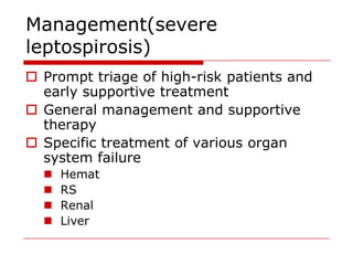 Management(severe
leptospirosis)
 Prompt triage of high-risk patients and
  early supportive treatment
 General management and supportive
  therapy
 Specific treatment of various organ
  system failure
     Hemat
     RS
     Renal
     Liver
 