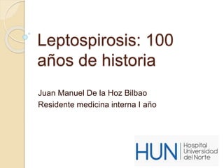 Leptospirosis: 100 
años de historia 
Juan Manuel De la Hoz Bilbao 
Residente medicina interna I año 
 