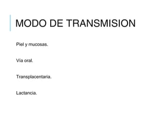 MODO DE TRANSMISION
Piel y mucosas.
Vía oral.
Transplacentaria.
Lactancia.
 