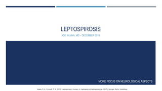 LEPTOSPIROSIS
ADE WIJAYA, MD – DECEMBER 2018
Haake, D. A., & Levett, P. N. (2015). Leptospirosis in humans. In Leptospira and leptospirosis (pp. 65-97). Springer, Berlin, Heidelberg.
MORE FOCUS ON NEUROLOGICAL ASPECTS
 