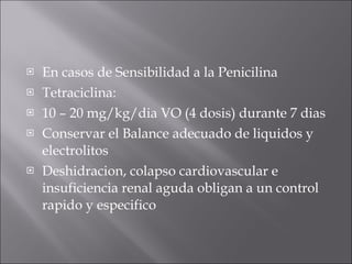 En casos de Sensibilidad a la Penicilina Tetraciclina: 10 – 20 mg/kg/dia VO (4 dosis) durante 7 dias Conservar el Balance adecuado de liquidos y electrolitos Deshidracion, colapso cardiovascular e insuficiencia renal aguda obligan a un control rapido y especifico 