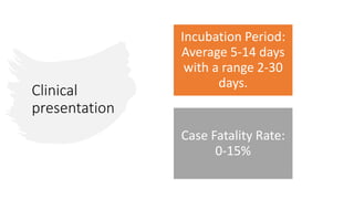 Clinical
presentation
Incubation Period:
Average 5-14 days
with a range 2-30
days.
Case Fatality Rate:
0-15%
 