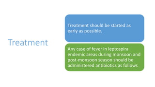 Treatment
Treatment should be started as
early as possible.
Any case of fever in leptospira
endemic areas during monsoon and
post-monsoon season should be
administered antibiotics as follows
 