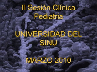 II Sesión Clínica
Pediatria
UNIVERSIDAD DEL
SINU
MARZO 2010
 
