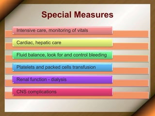 Special Measures
Intensive care, monitoring of vitals
Cardiac, hepatic care
Fluid balance, look for and control bleeding
Platelets and packed cells transfusion
Renal function - dialysis
CNS complications
 