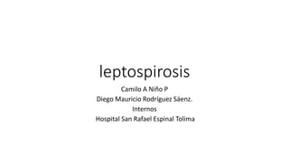 leptospirosis
Camilo A Niño P
Diego Mauricio Rodríguez Sáenz.
Internos
Hospital San Rafael Espinal Tolima
 