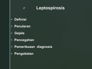 z
 Definisi
 Penularan
 Gejala
 Pencegahan
 Pemeriksaan diagnosis
 Pengobatan
Leptospirosis
 