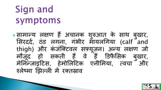 िािान्य लक्षण हैं अचानक शुरुआत क
े िाथ बुखार,
सिरददम, ठंड लगना, गंभीर िायलधगया (calf and
thigh) और क
ं जंक्टटवल िफ़्यूज़न। अन्य लक्षण जो
िौजूद हो िकती हैं वे हैं डडफ
ै सिक बुखार,
िेननन्जाइहटि, हेिोसलहटक एनीसिया, त्वचा और
श्लेष्िा झझल्ली िें रटतस्राव
 