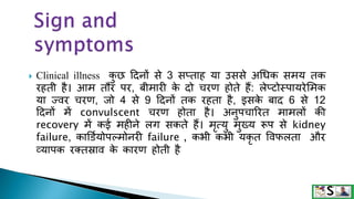  Clinical illness क
ु छ हदनों िे 3 िप्ताह या उििे अधिक ििय तक
रहती है। आि तौर पर, बीिारी क
े दो चरण होते हैं: लेप्टोस्पायरेसिक
या ज्वर चरण, जो 4 िे 9 हदनों तक रहता है, इिक
े बाद 6 िे 12
हदनों िें convulscent चरण होता है। अनुपचाररत िािलों की
recovery िें कई िहीने लग िकते हैं। िृत्यु िुख्य रूप िे kidney
failure, काडडमयोपल्िोनरी failure , कभी कभी यकृ त षवफलता और
व्यापक रटतस्राव क
े कारण होती है
 