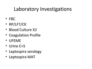 Laboratory Investigations
• FBC
• RP/LFT/CK
• Blood Culture X2
• Coagulation Profile
• UFEME
• Urine C+S
• Leptospira serology
• Leptospira MAT
 