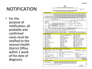 NOTIFICATION
• For the
purpose of
notification, all
probable and
confirmed
cases must be
notified to the
nearest Health
District Office
within 1 week
of the date of
diagnosis.
 