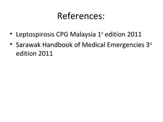 References:
• Leptospirosis CPG Malaysia 1st
edition 2011
• Sarawak Handbook of Medical Emergencies 3rd
edition 2011
 