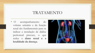 TRATAMENTO
• O acompanhamento do
volume urinário e da função
renal são fundamentais para se
indicar a instalação de diálise
peritoneal precoce, o que
reduz o dano renal e a
letalidade da doença.
 
